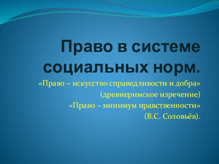 Право в системе социальных норм.«Право – искусство справедливости и добра»(древнеримское изречение)«Право – минимум нравственности»(В.С. Соловьёв).