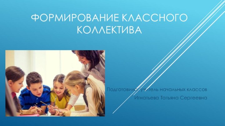 Формирование классного коллективаПодготовила: учитель начальных классовИгнатьева Татьяна Сергеевна