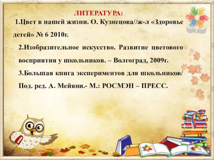 ЛИТЕРАТУРА: 1.Цвет в нашей жизни. О. Кузнецова//ж-л «Здоровье детей» № 6 2010г.2.Изобразительное