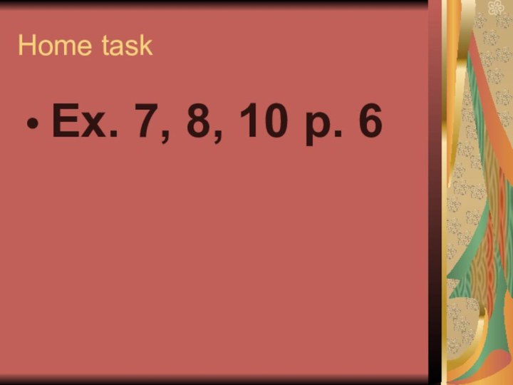 Home task Ex. 7, 8, 10 p. 6