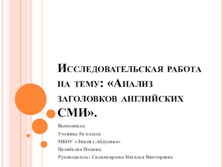 Исследовательская работа на тему: «Анализ заголовков английских СМИ».Выполнила:Ученица 9а классаМБОУ «Лицей г.Абдулино»Целибьева Полина.Руководитель: Салимгареева Наталья Викторовна