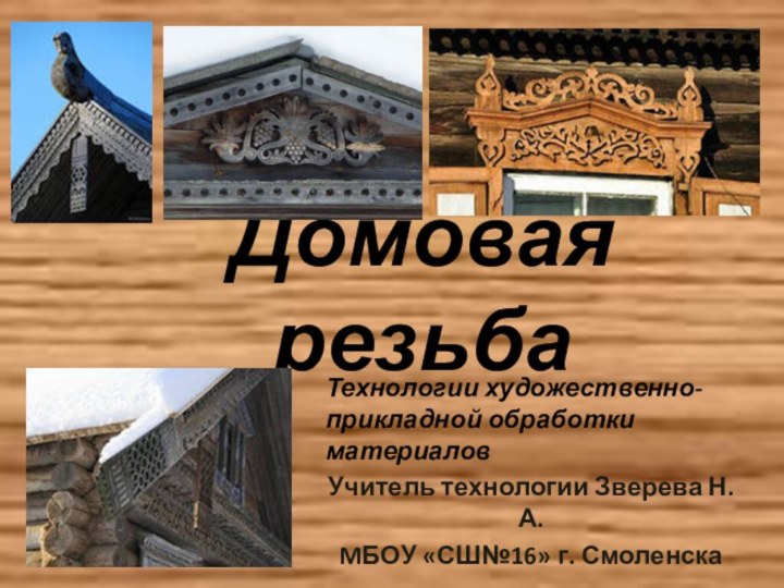 Домовая резьбаУчитель технологии Зверева Н.А.MБОУ «СШ№16» г. СмоленскаТехнологии художественно- прикладной обработки материалов