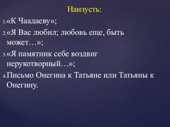 Наизусть:«К Чаадаеву»;«Я Вас любил; любовь еще, быть может…»;«Я памятник себе воздвиг нерукотворный…»;Письмо