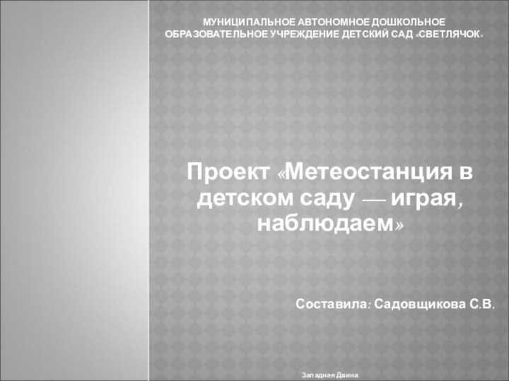 МУНИЦИПАЛЬНОЕ АВТОНОМНОЕ ДОШКОЛЬНОЕ ОБРАЗОВАТЕЛЬНОЕ УЧРЕЖДЕНИЕ ДЕТСКИЙ САД «СВЕТЛЯЧОК»  Проект «Метеостанция в детском