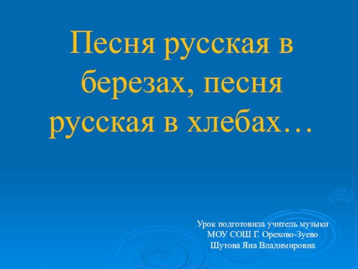 Песня русская в березах, песня русская в хлебах…Урок подготовила учитель музыкиМОУ СОШ Г. Орехово-ЗуевоШутова Яна Владимировна