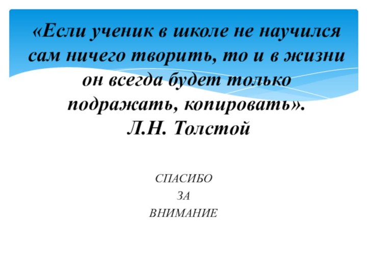 СПАСИБО ЗА ВНИМАНИЕ«Если ученик в школе не научился сам ничего творить, то