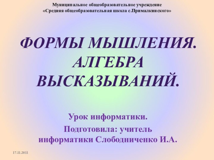 Урок информатики.Подготовила: учитель информатики Слободниченко И.А.Муниципальное общеобразовательное учреждение«Средняя общеобразовательная школа с.Прималкинского»Формы мышления. Алгебра высказываний.