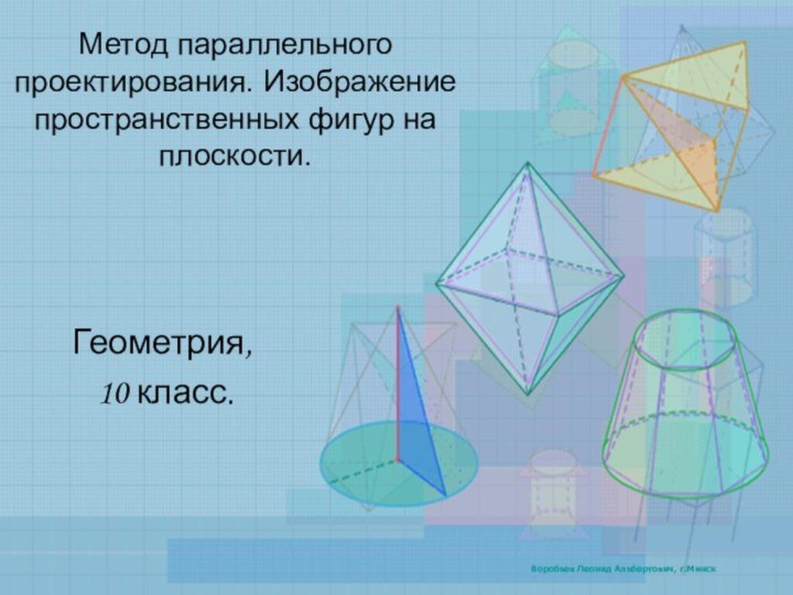 Метод параллельного проектирования. Изображение пространственных фигур на плоскости.Геометрия, 10 класс.Воробьев Леонид Альбертович, г.Минск