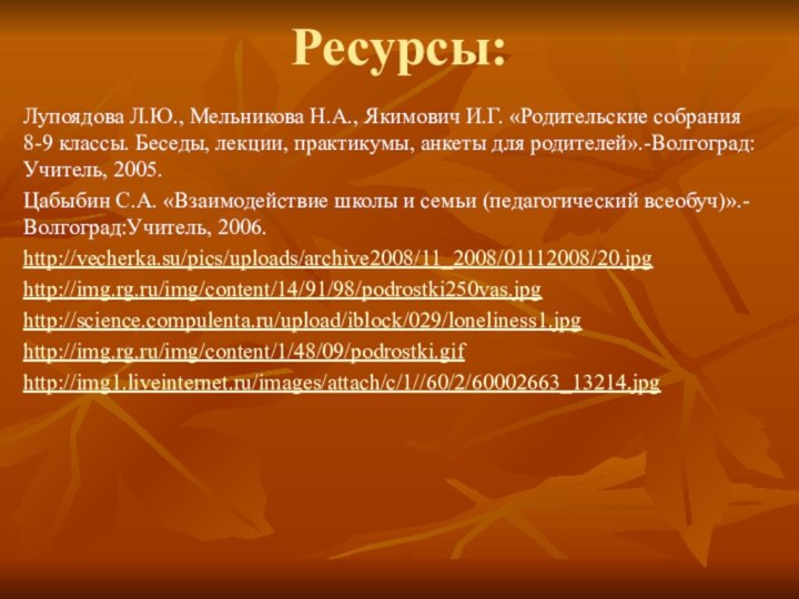 Ресурсы:Лупоядова Л.Ю., Мельникова Н.А., Якимович И.Г. «Родительские собрания 8-9 классы. Беседы, лекции,