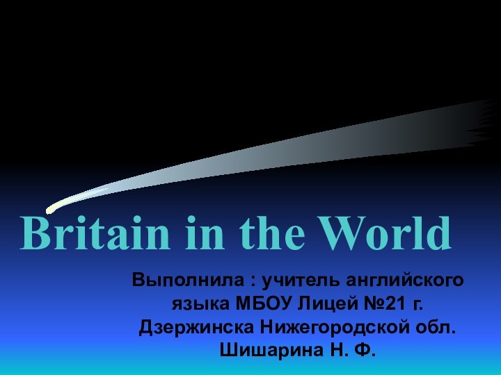 Britain in the WorldВыполнила : учитель английского языка МБОУ Лицей №21 г.Дзержинска Нижегородской обл.Шишарина Н. Ф.