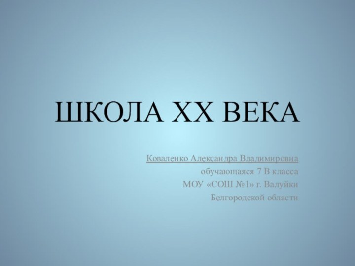 ШКОЛА ХХ ВЕКАКоваленко Александра Владимировнаобучающаяся 7 В классаМОУ «СОШ №1» г. ВалуйкиБелгородской области