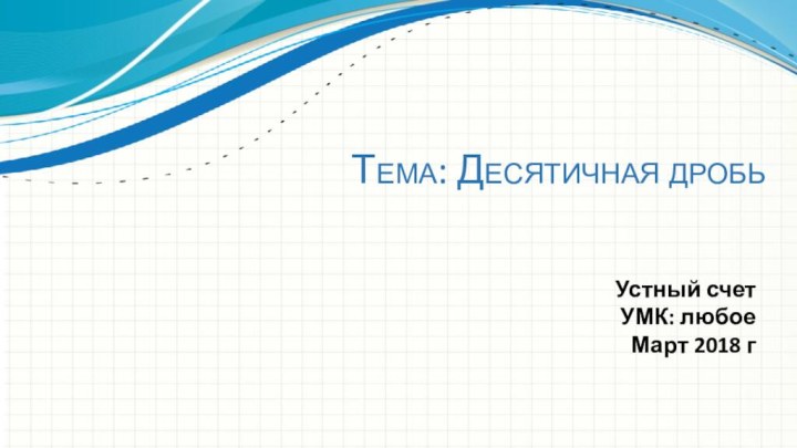 Тема: Десятичная дробьУстный счетУМК: любоеМарт 2018 г