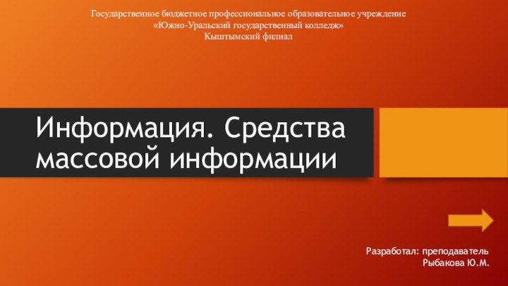 Информация. Средства массовой информацииГосударственное бюджетное профессиональное образовательное учреждение «Южно-Уральский государственный колледж»Кыштымский филиалРазработал: преподавательРыбакова Ю.М.