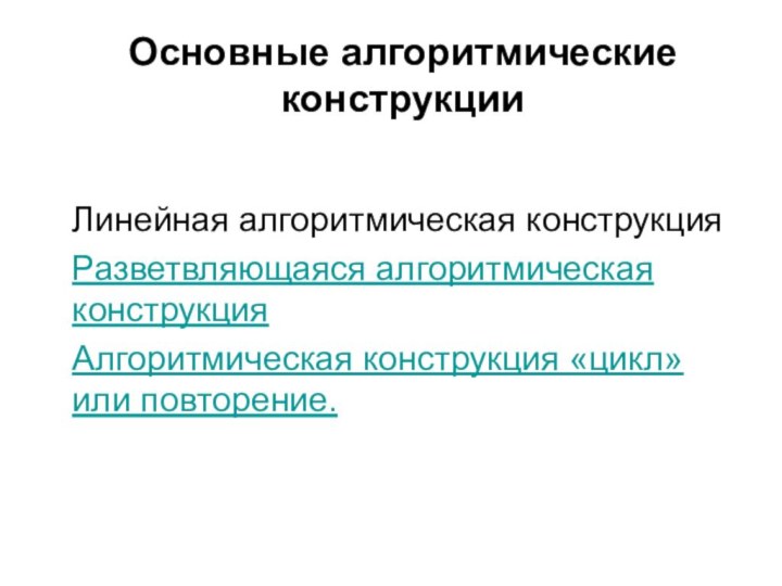 Основные алгоритмические конструкцииЛинейная алгоритмическая конструкцияРазветвляющаяся алгоритмическая конструкцияАлгоритмическая конструкция «цикл» или повторение.