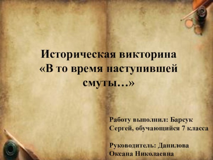 Историческая викторина«В то время наступившей смуты…»Работу выполнил: Барсук Сергей, обучающийся 7 классаРуководитель: Данилова Оксана Николаевна