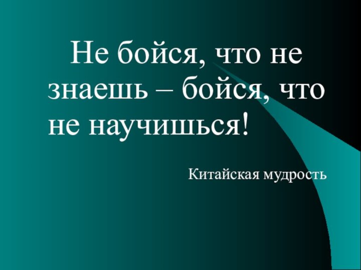 Не бойся, что не знаешь – бойся, что не научишься!Китайская мудрость