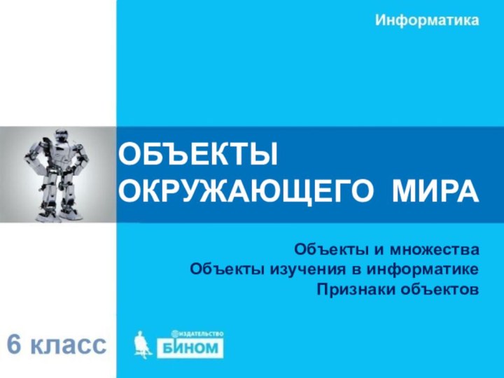 ОБЪЕКТЫ  ОКРУЖАЮЩЕГО МИРАОбъекты и множестваОбъекты изучения в информатикеПризнаки объектов