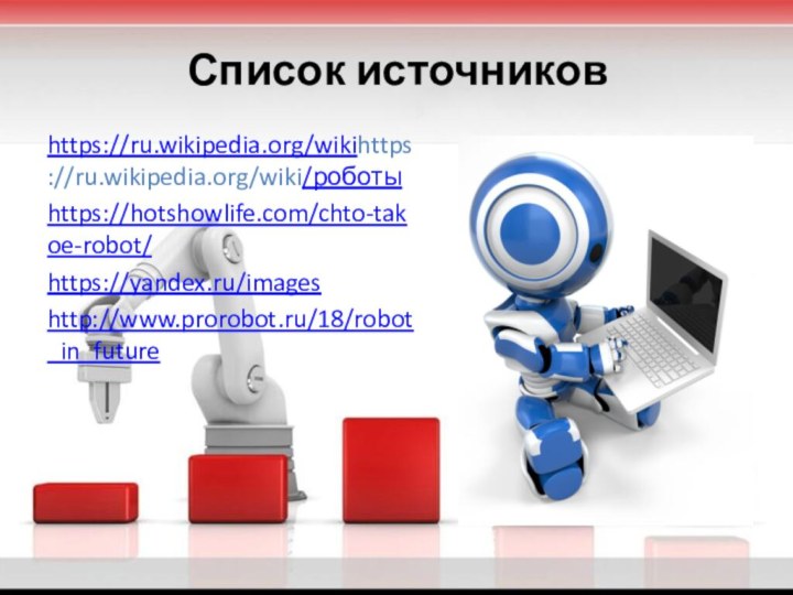 Список источниковhttps://ru.wikipedia.org/wikihttps://ru.wikipedia.org/wiki/роботыhttps://hotshowlife.com/chto-takoe-robot/ https://yandex.ru/imageshttp://www.prorobot.ru/18/robot_in_future