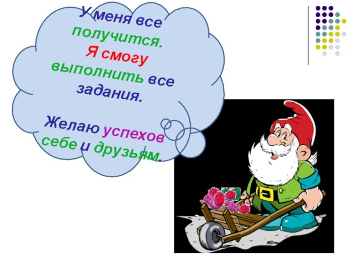 У меня все получится. Я смогу выполнить все задания. Желаю успехов себе и друзьям.