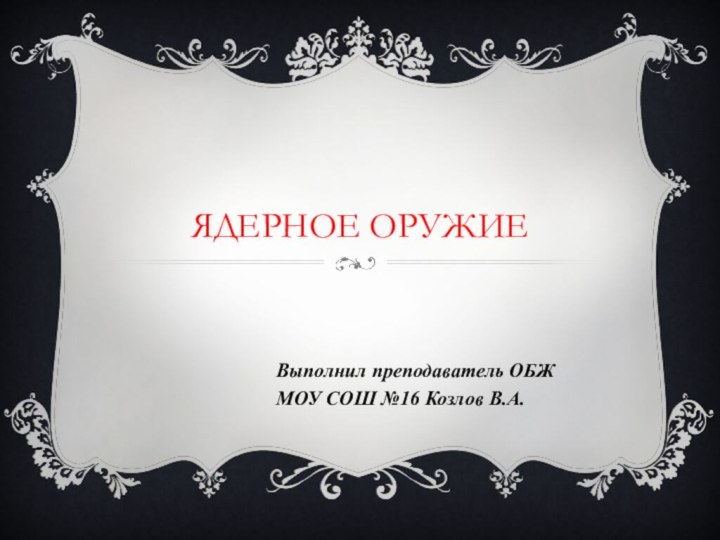 Ядерное оружиеВыполнил преподаватель ОБЖ МОУ СОШ №16 Козлов В.А.