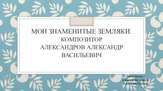 Презентация по музыке ученицы 7 класса Хлыстовой Полины на тему Мои знаменитые земляки. Композитор А.В. Александров