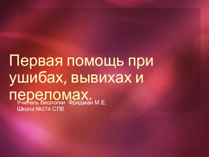 Первая помощь при ушибах, вывихах и переломах.Учитель биологии Фридман М.Е.Школа №274 СПб