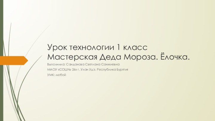 Урок технологии 1 класс Мастерская Деда Мороза. Ёлочка.Выполнила: Санданова Светлана СанжиевнаМАОУ «СОШ№