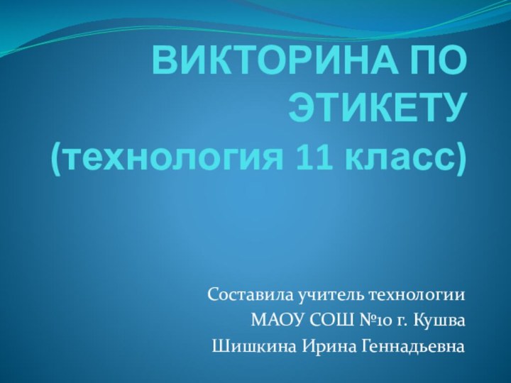 ВИКТОРИНА ПО ЭТИКЕТУ (технология 11 класс)Составила учитель технологииМАОУ СОШ №10 г. Кушва Шишкина Ирина Геннадьевна