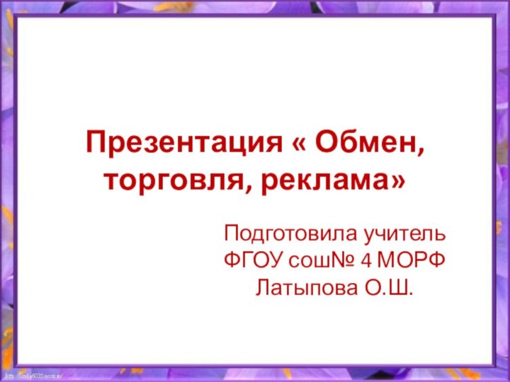 Презентация « Обмен, торговля, реклама»Подготовила учитель ФГОУ сош№ 4 МОРФ Латыпова О.Ш.