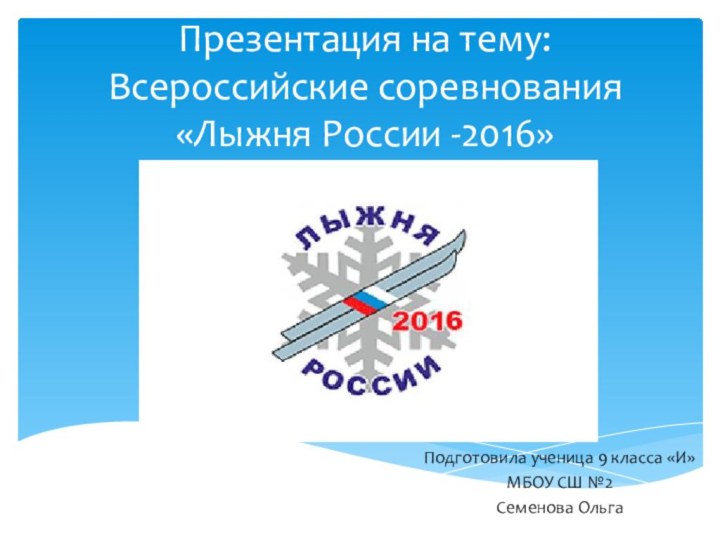 Презентация на тему: Всероссийские соревнования «Лыжня России -2016»Подготовила ученица 9 класса «И»МБОУ СШ №2 Семенова Ольга