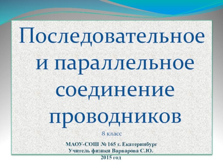 Последовательное и параллельное соединение проводников8 классМАОУ-СОШ № 165 г. ЕкатеринбургУчитель физики Варварова С.Ю. 2015 год