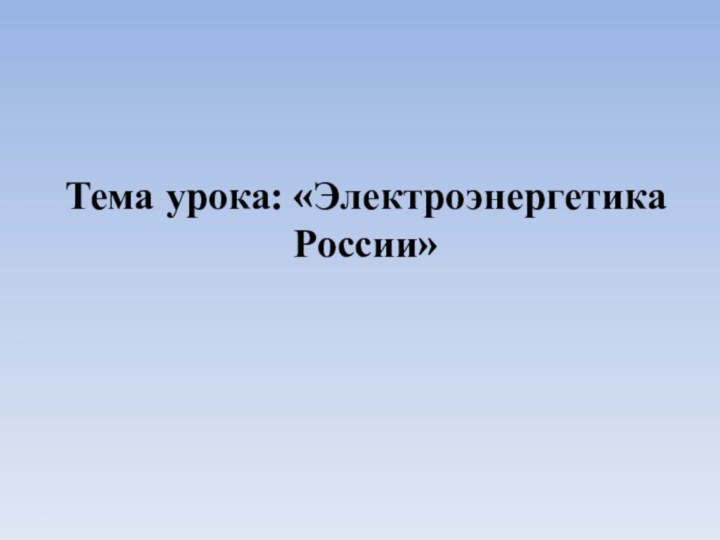 Тема урока: «Электроэнергетика России»