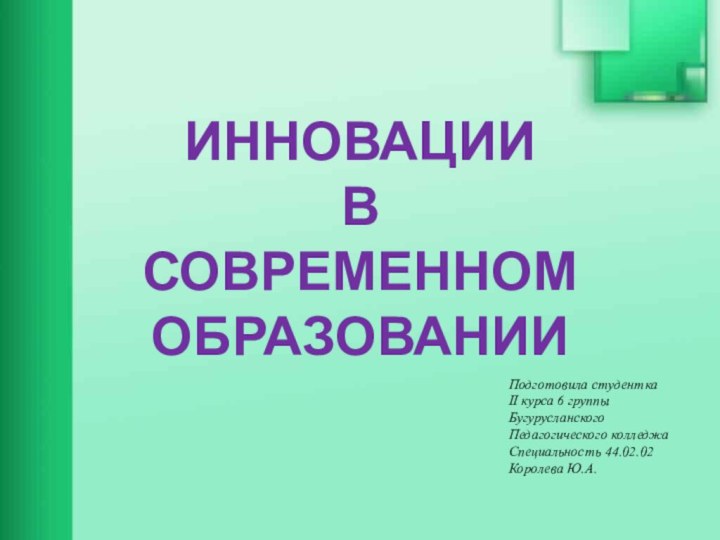 ИННОВАЦИИ В СОВРЕМЕННОМ ОБРАЗОВАНИИПодготовила студентка II курса 6 группыБугурусланского Педагогического колледжаСпециальность 44.02.02Королева Ю.А.