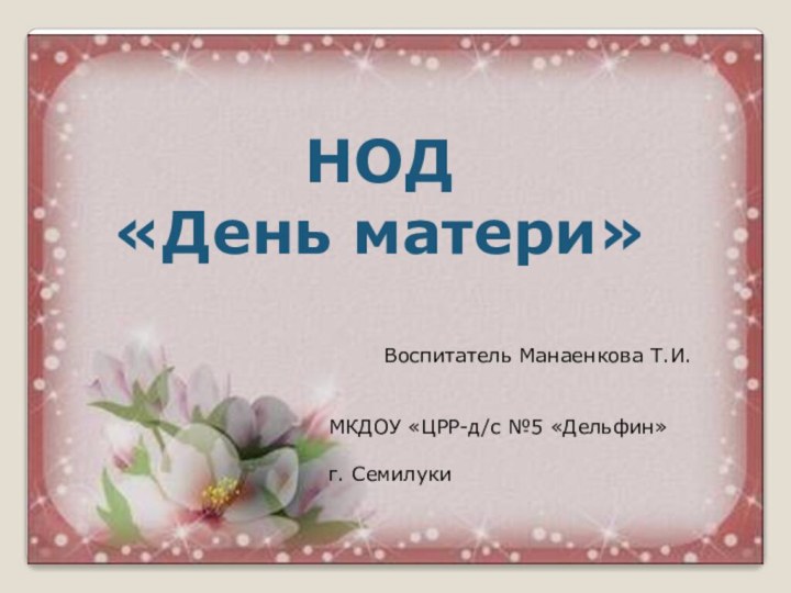 НОД «День матери»    Воспитатель Манаенкова Т.И.МКДОУ «ЦРР-д/с №5 «Дельфин»г. Семилуки