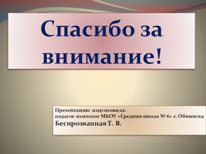 Спасибо за внимание!Презентацию подготовила: педагог-психолог МБОУ «Средняя школа № 6» г. Обнинска Беспрозванная Т. В.