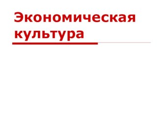 Презентация по обществознанию на тему Экономическая культура. (11 класс)