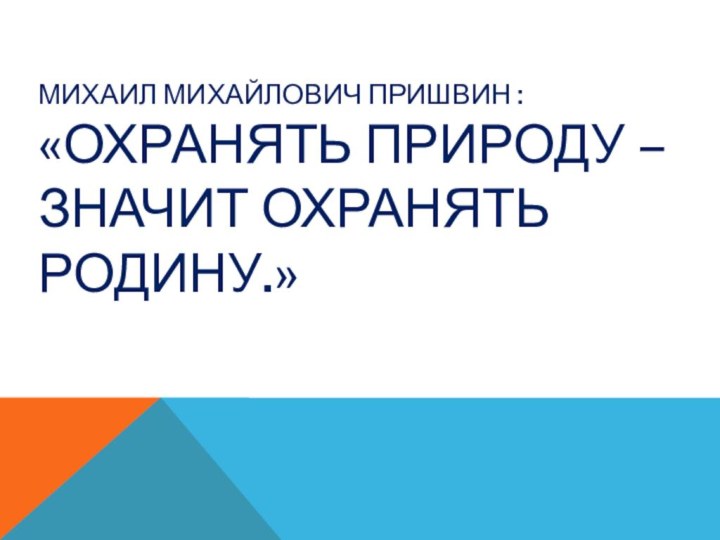 Михаил Михайлович Пришвин :  «Охранять природу – значит охранять Родину.»