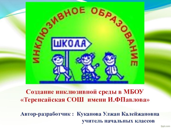 Создание инклюзивной среды в МБОУ «Теренсайская СОШ имени И.ФПавлова»Автор-разработчик : Куканова Улжан