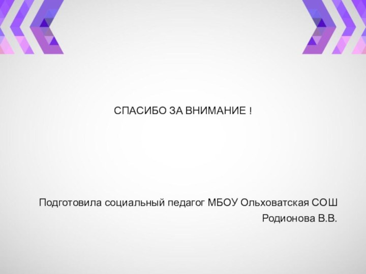 СПАСИБО ЗА ВНИМАНИЕ !Подготовила социальный педагог МБОУ Ольховатская СОШРодионова В.В.