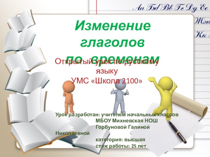 Изменение глаголов по временамОткрытый урок по русскому языкуУМС «Школа 2100»Урок разработан: учителем