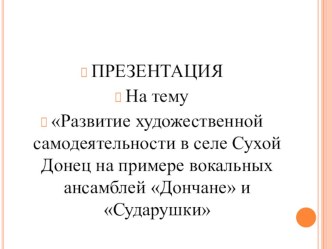 Презентация по теме Развитие художественной самодеятельности в селе Сухой Донец на примере вокальных ансамблей Дончане и Сударушки