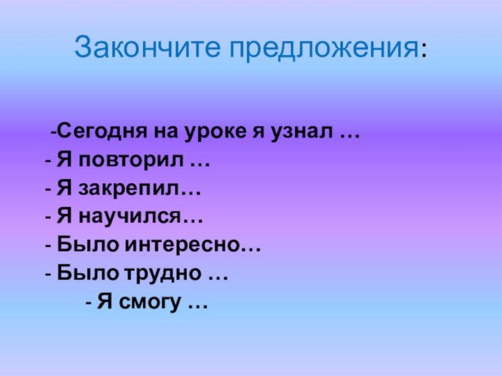 Закончите предложения:   -Сегодня на уроке я узнал …  -