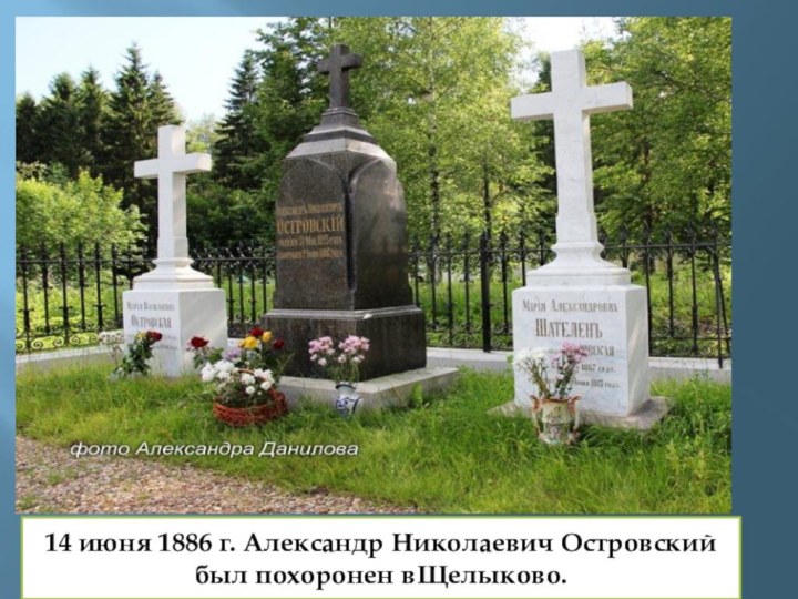 14 июня 1886 г. Александр Николаевич Островский был похоронен вЩелыково.