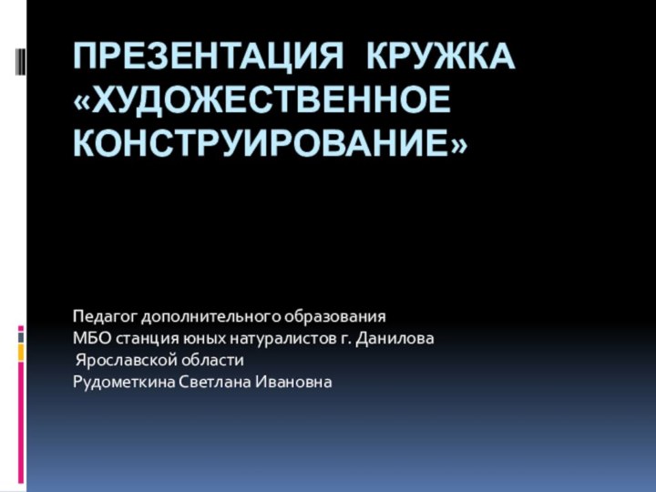 Презентация кружка «Художественное конструирование»Педагог дополнительного образования МБО станция юных натуралистов г. Данилова Ярославской областиРудометкина Светлана Ивановна