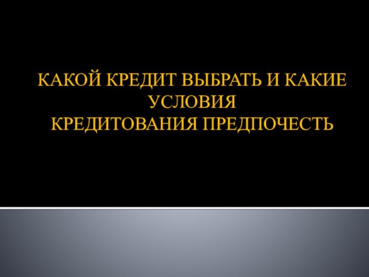 КАКОЙ КРЕДИТ ВЫБРАТЬ И КАКИЕ УСЛОВИЯКРЕДИТОВАНИЯ ПРЕДПОЧЕСТЬ