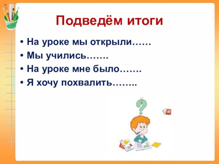 Подведём итогиНа уроке мы открыли……Мы учились…….На уроке мне было…….Я хочу похвалить……..