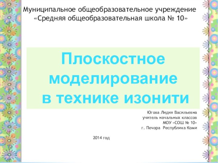 Муниципальное общеобразовательное учреждение «Средняя общеобразовательная школа № 10»Плоскостное моделирование в технике изонитиЮгова