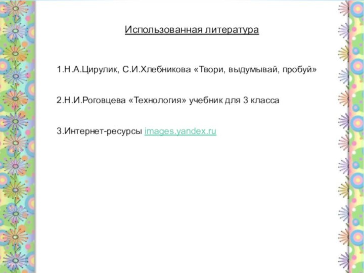 Использованная литература1.Н.А.Цирулик, С.И.Хлебникова «Твори, выдумывай, пробуй» 2.Н.И.Роговцева «Технология» учебник для 3 класса 3.Интернет-ресурсы images.yandex.ru