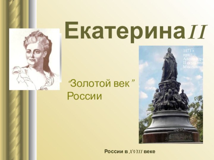 ЕкатеринаIIРоссии в XVIII веке1873 г. при Александре II скульптор  Микешин “Золотой век” России