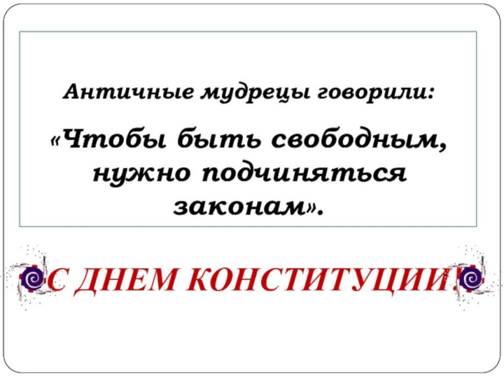  Античные мудрецы говорили: «Чтобы быть свободным, нужно подчиняться законам». С ДНЕМ КОНСТИТУЦИИ!